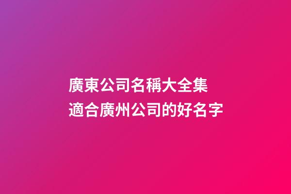 廣東公司名稱大全集 適合廣州公司的好名字-第1張-公司起名-玄機派